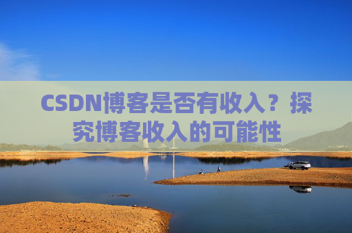 CSDN博客是否有收入？探究博客收入的可能性
