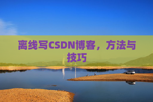 离线写CSDN博客，方法与技巧